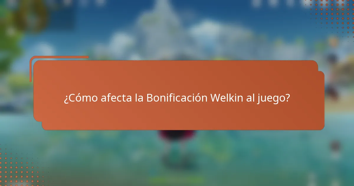 ¿Cómo afecta la Bonificación Welkin al juego?