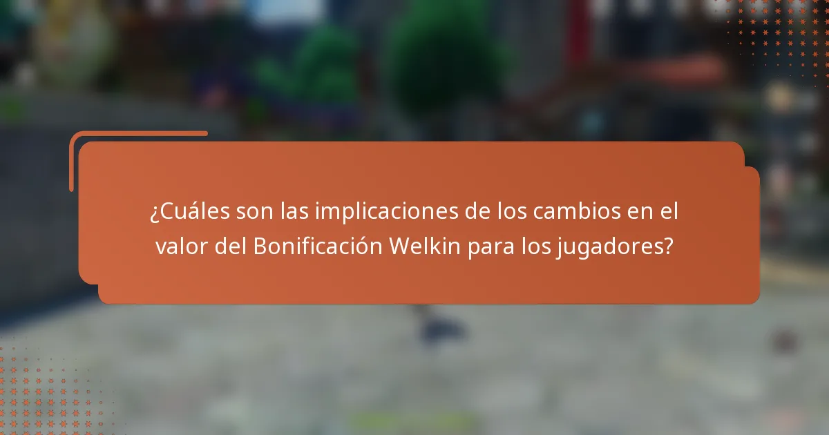 ¿Cuáles son las implicaciones de los cambios en el valor del Bonificación Welkin para los jugadores?