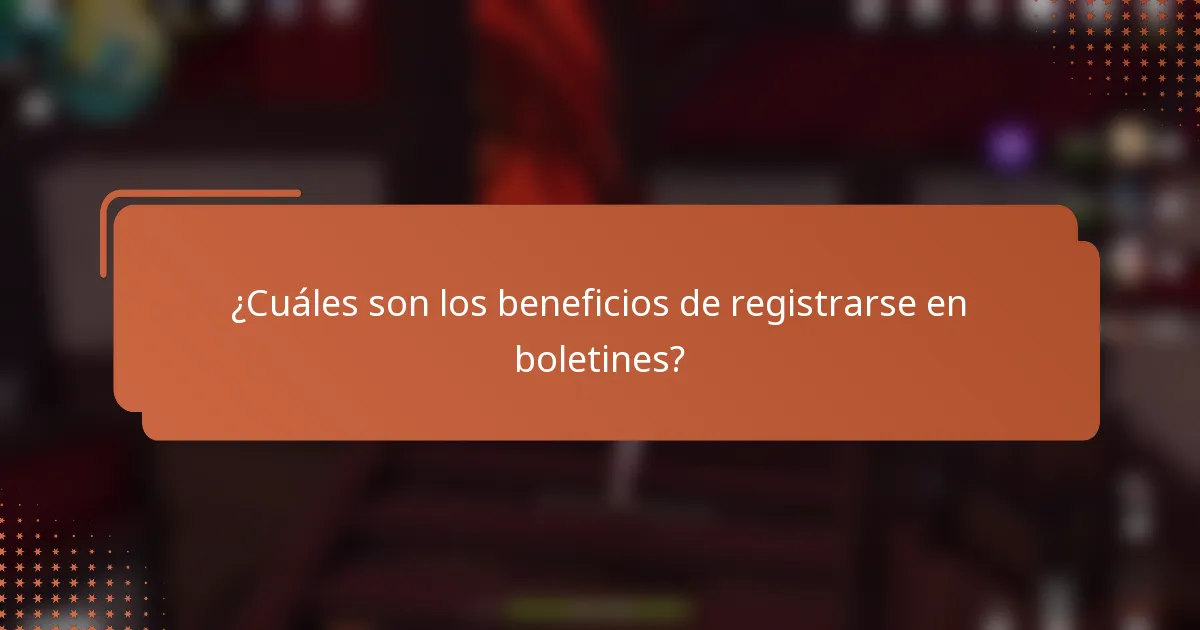 ¿Cuáles son los beneficios de registrarse en boletines?