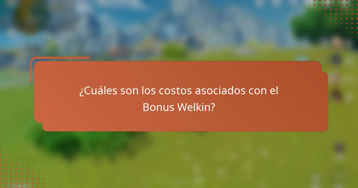 ¿Cuáles son los costos asociados con el Bonus Welkin?