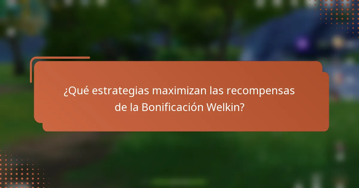 ¿Qué estrategias maximizan las recompensas de la Bonificación Welkin?